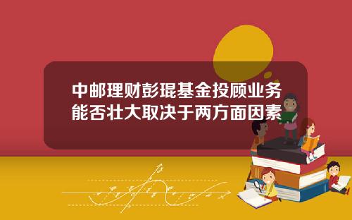 中邮理财彭琨基金投顾业务能否壮大取决于两方面因素