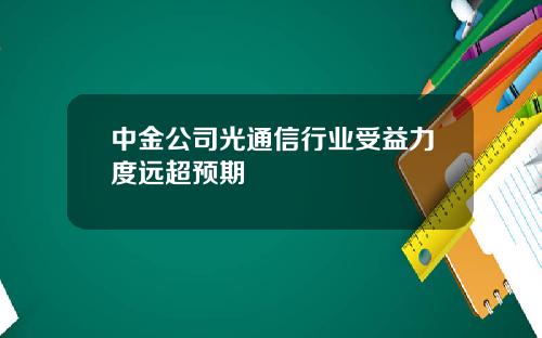 中金公司光通信行业受益力度远超预期