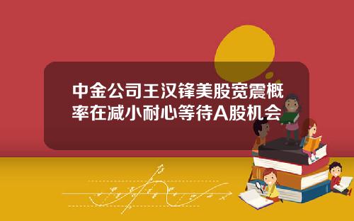 中金公司王汉锋美股宽震概率在减小耐心等待A股机会