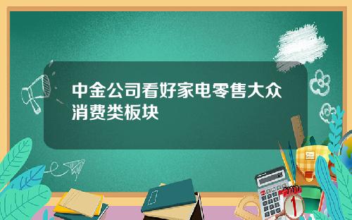 中金公司看好家电零售大众消费类板块