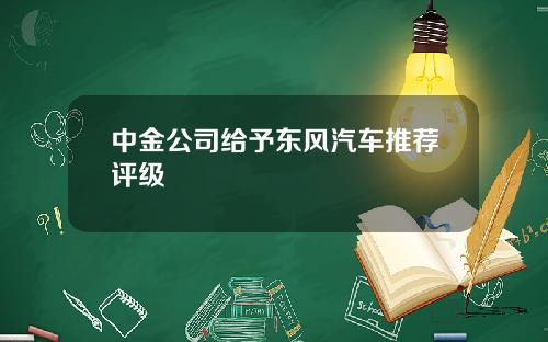 中金公司给予东风汽车推荐评级