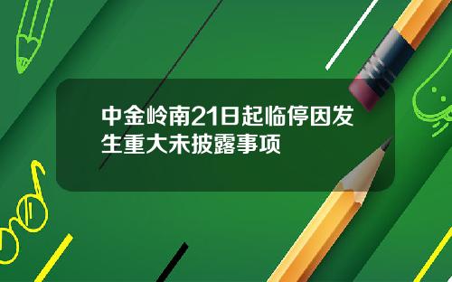 中金岭南21日起临停因发生重大未披露事项