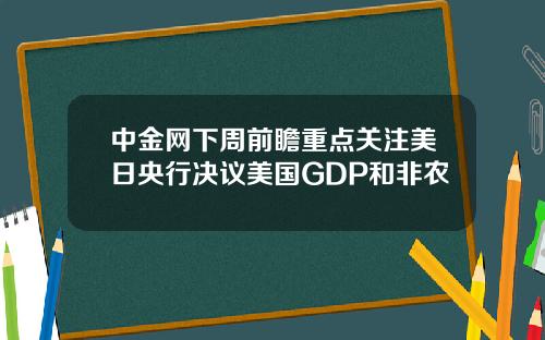 中金网下周前瞻重点关注美日央行决议美国GDP和非农