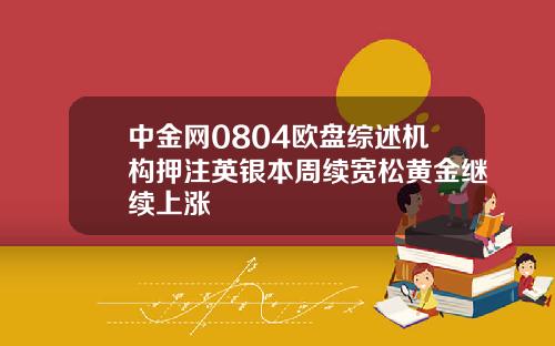 中金网0804欧盘综述机构押注英银本周续宽松黄金继续上涨