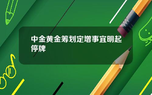 中金黄金筹划定增事宜明起停牌