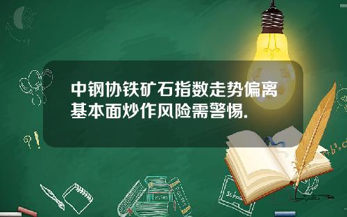 中钢协铁矿石指数走势偏离基本面炒作风险需警惕.