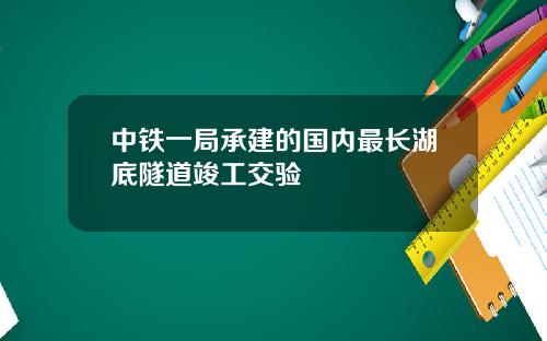 中铁一局承建的国内最长湖底隧道竣工交验