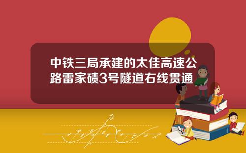 中铁三局承建的太佳高速公路雷家碛3号隧道右线贯通