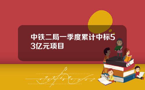 中铁二局一季度累计中标53亿元项目