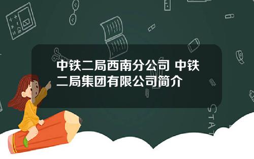 中铁二局西南分公司 中铁二局集团有限公司简介