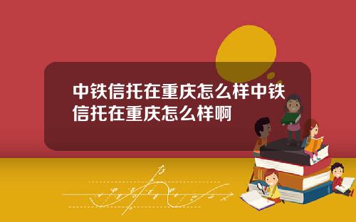 中铁信托在重庆怎么样中铁信托在重庆怎么样啊