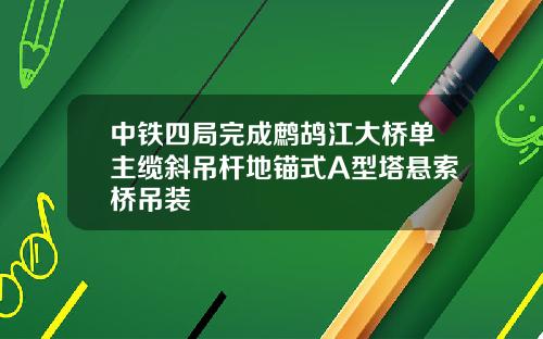 中铁四局完成鹧鸪江大桥单主缆斜吊杆地锚式A型塔悬索桥吊装