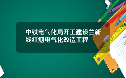 中铁电气化局开工建设兰新线红烟电气化改造工程