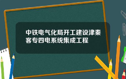 中铁电气化局开工建设津秦客专四电系统集成工程