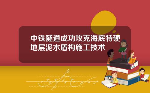 中铁隧道成功攻克海底特硬地层泥水盾构施工技术