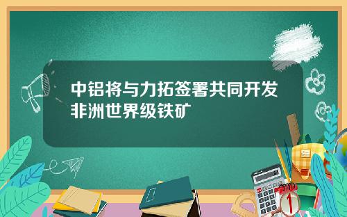 中铝将与力拓签署共同开发非洲世界级铁矿