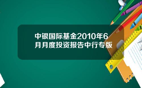 中银国际基金2010年6月月度投资报告中行专版