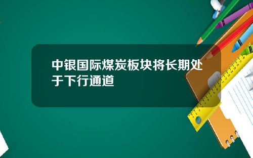 中银国际煤炭板块将长期处于下行通道