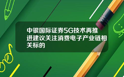 中银国际证券5G技术再推进建议关注消费电子产业链相关标的