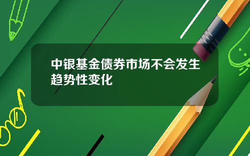 中银基金债券市场不会发生趋势性变化