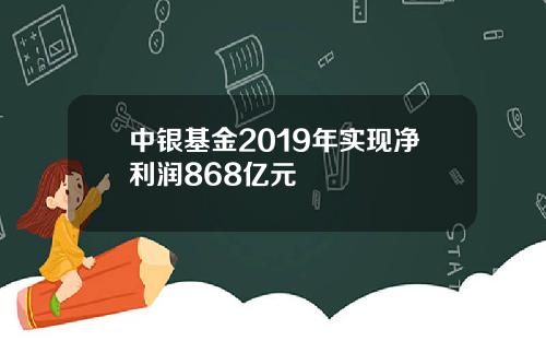 中银基金2019年实现净利润868亿元