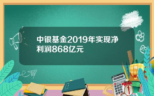 中银基金2019年实现净利润868亿元