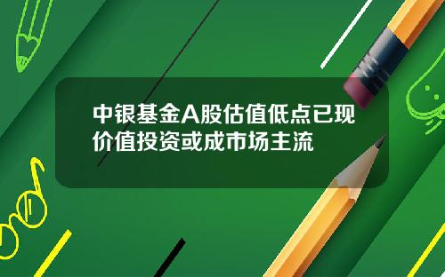 中银基金A股估值低点已现价值投资或成市场主流