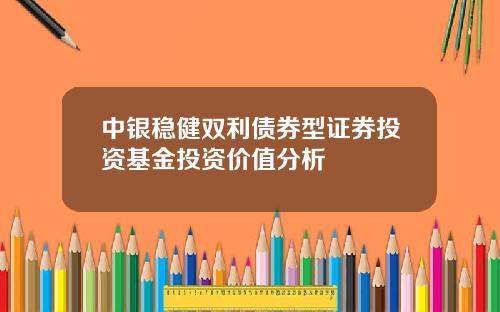 中银稳健双利债券型证券投资基金投资价值分析