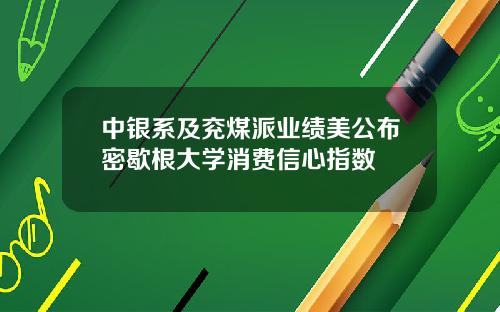 中银系及兖煤派业绩美公布密歇根大学消费信心指数