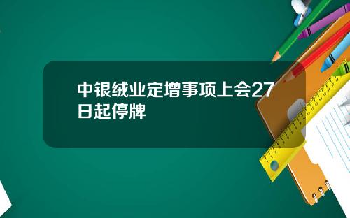 中银绒业定增事项上会27日起停牌