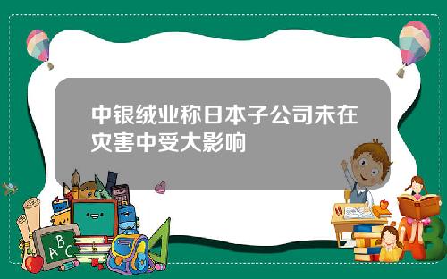 中银绒业称日本子公司未在灾害中受大影响