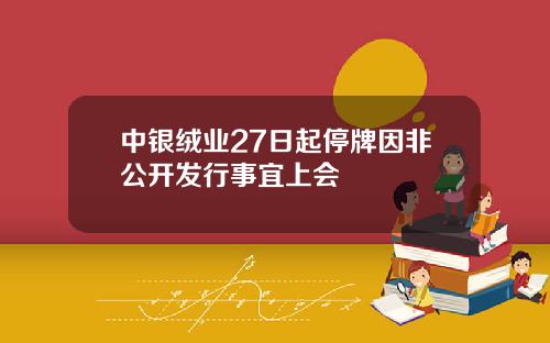 中银绒业27日起停牌因非公开发行事宜上会