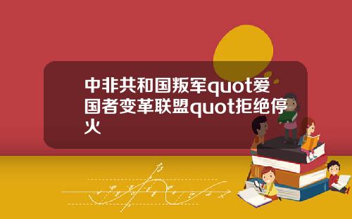 中非共和国叛军quot爱国者变革联盟quot拒绝停火