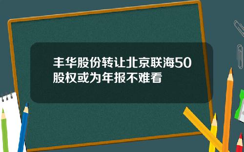 丰华股份转让北京联海50股权或为年报不难看