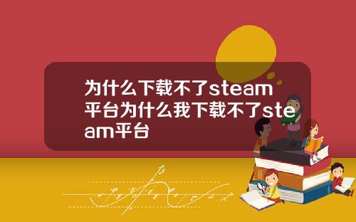 为什么下载不了steam平台为什么我下载不了steam平台