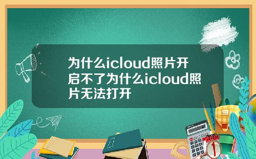 为什么icloud照片开启不了为什么icloud照片无法打开