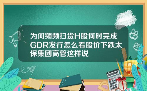 为何频频扫货H股何时完成GDR发行怎么看股价下跌太保集团高管这样说