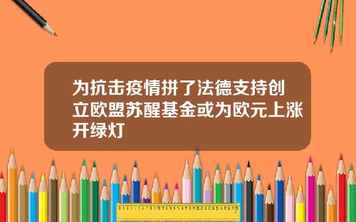 为抗击疫情拼了法德支持创立欧盟苏醒基金或为欧元上涨开绿灯