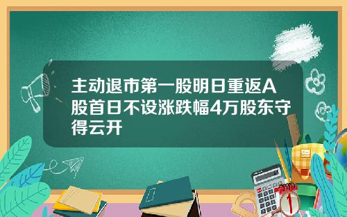 主动退市第一股明日重返A股首日不设涨跌幅4万股东守得云开