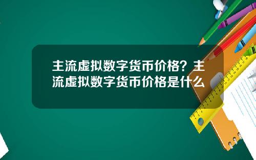 主流虚拟数字货币价格？主流虚拟数字货币价格是什么