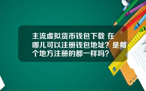 主流虚拟货币钱包下载 在哪儿可以注册钱包地址？是每个地方注册的都一样吗？