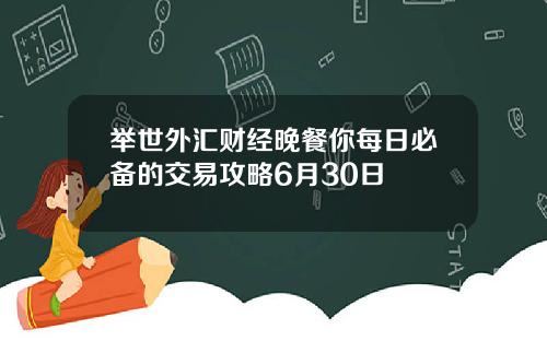 举世外汇财经晚餐你每日必备的交易攻略6月30日