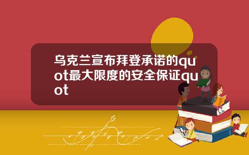 乌克兰宣布拜登承诺的quot最大限度的安全保证quot