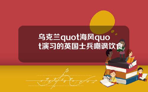 乌克兰quot海风quot演习的英国士兵嘲讽饮食