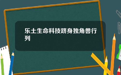 乐土生命科技跻身独角兽行列