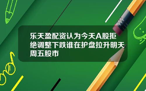 乐天盈配资认为今天A股拒绝调整下跌谁在护盘拉升明天周五股市