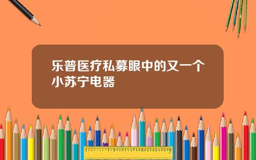 乐普医疗私募眼中的又一个小苏宁电器