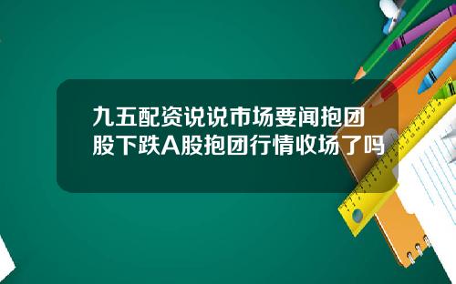 九五配资说说市场要闻抱团股下跌A股抱团行情收场了吗