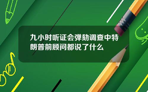 九小时听证会弹劾调查中特朗普前顾问都说了什么