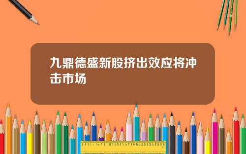 九鼎德盛新股挤出效应将冲击市场